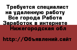 Требуется специалист на удаленную работу - Все города Работа » Заработок в интернете   . Нижегородская обл.